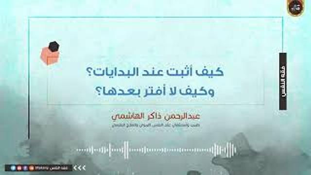 كيف أثبت عند البدايات؟ وكيف لا أفتر بعدها؟ | عبدالرحمن ذاكر الهاشمي