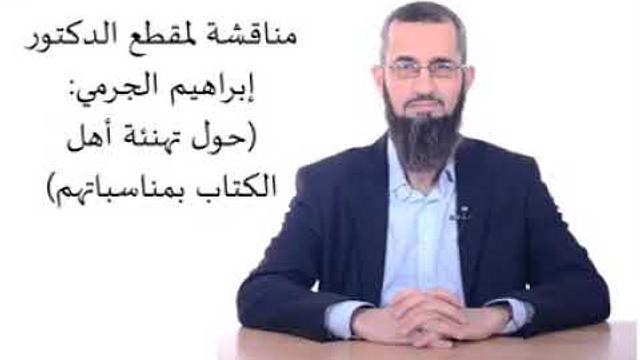مناقشة لمقطع الدكتور إبراهيم الجرمي :(حول تهنئة أهل الكتاب بمناسباتهم)