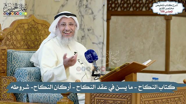 120 - الملخص الفقهي- كتاب النكاح - ما يسن في عقد النكاح - أركان النكاح- شروطه/ الشيخ د. عثمان الخميس