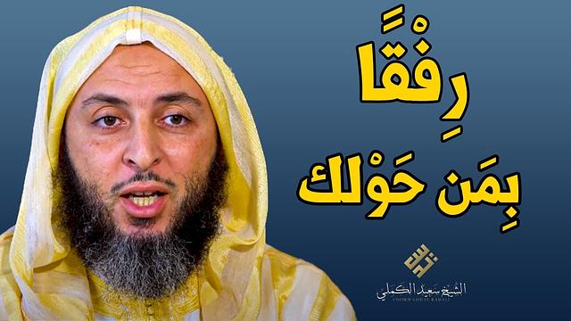 رفقا ورحمة بمن حولك ...! كلام جميل جدا للشيخ سعيد الكملي